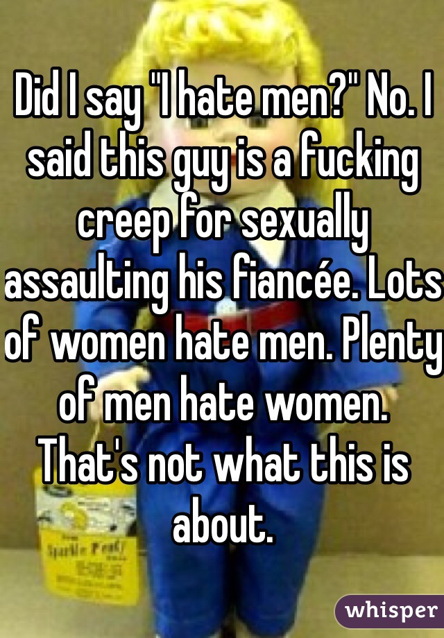 Did I say "I hate men?" No. I said this guy is a fucking creep for sexually assaulting his fiancée. Lots of women hate men. Plenty of men hate women. That's not what this is about. 