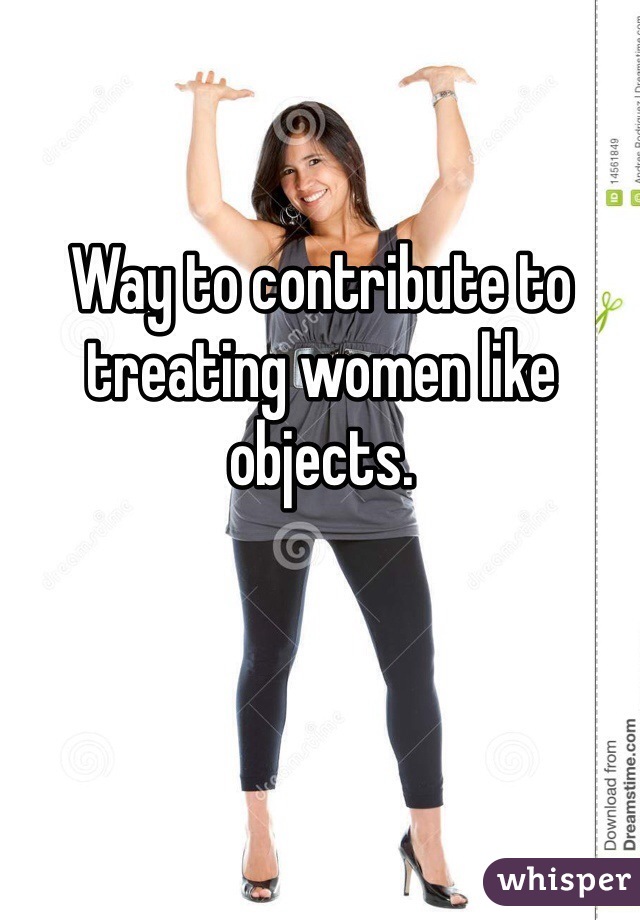 Way to contribute to treating women like objects.