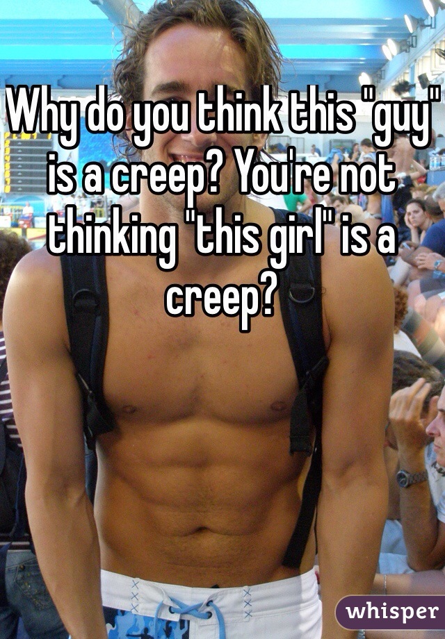 Why do you think this "guy" is a creep? You're not thinking "this girl" is a creep? 