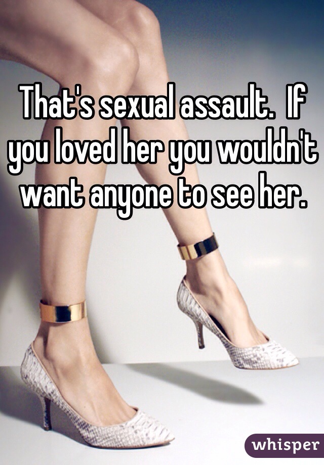 That's sexual assault.  If you loved her you wouldn't want anyone to see her.