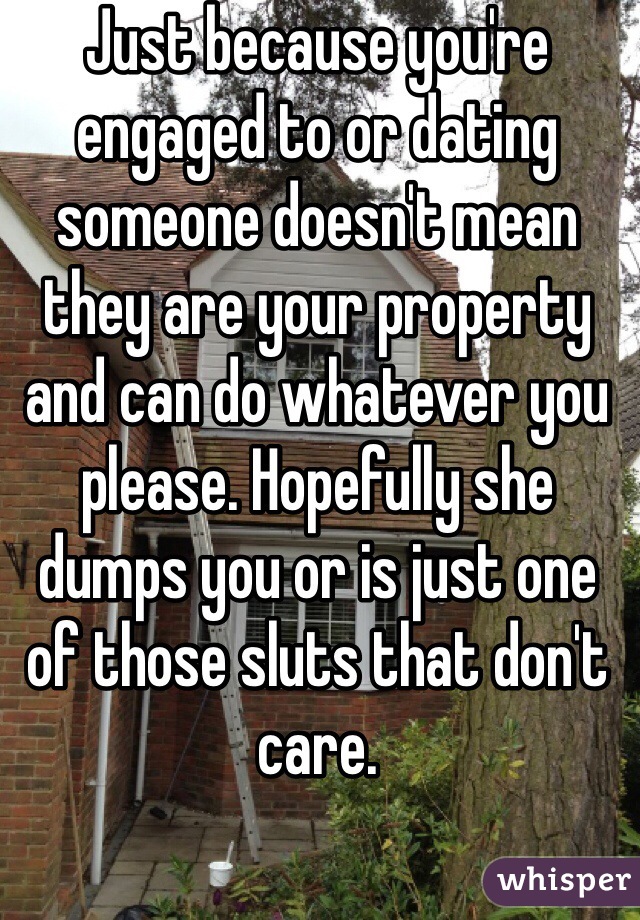 Just because you're engaged to or dating someone doesn't mean they are your property and can do whatever you please. Hopefully she dumps you or is just one of those sluts that don't care.