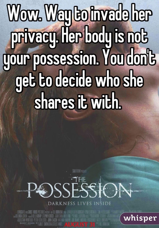 Wow. Way to invade her privacy. Her body is not your possession. You don't get to decide who she shares it with. 