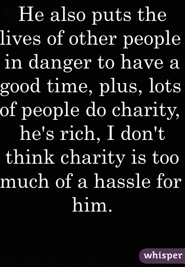 He also puts the lives of other people in danger to have a good time, plus, lots of people do charity, he's rich, I don't think charity is too much of a hassle for him. 
