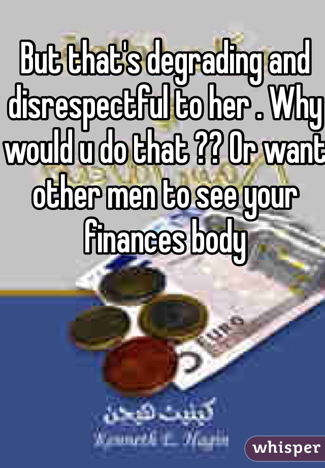 But that's degrading and disrespectful to her . Why would u do that ?? Or want other men to see your finances body 