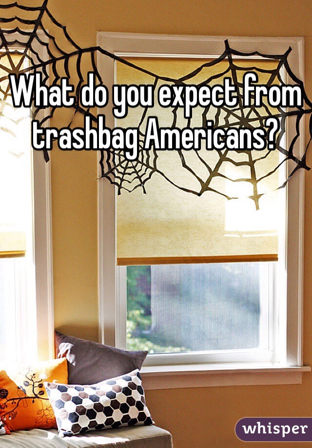 What do you expect from trashbag Americans? 