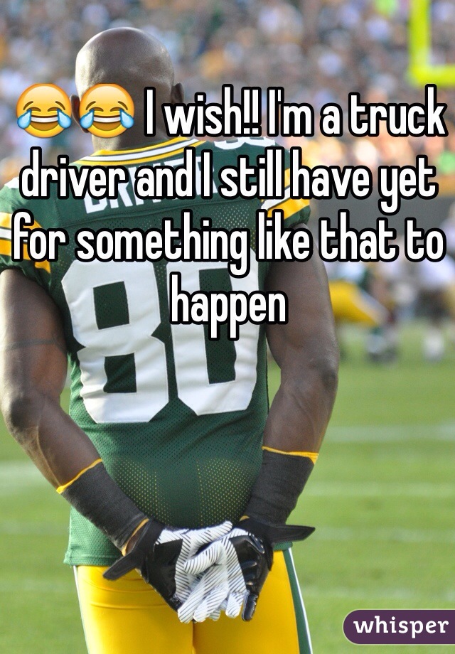 😂😂 I wish!! I'm a truck driver and I still have yet for something like that to happen 