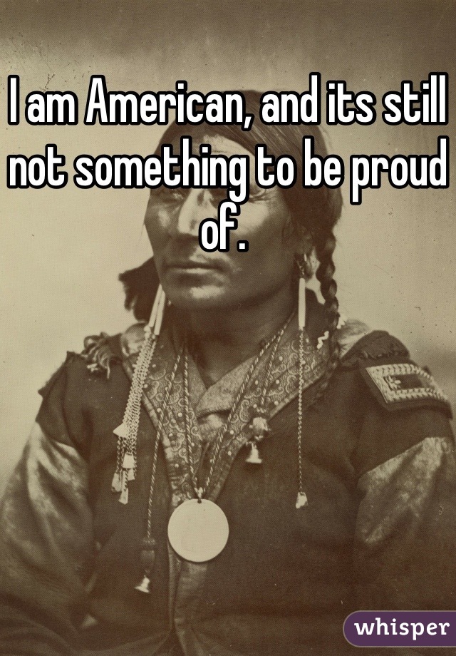 I am American, and its still not something to be proud of. 