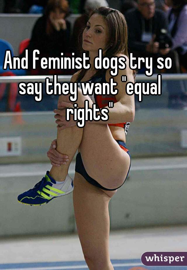 And feminist dogs try so say they want "equal rights"