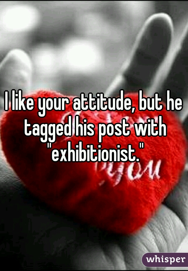 I like your attitude, but he tagged his post with "exhibitionist."