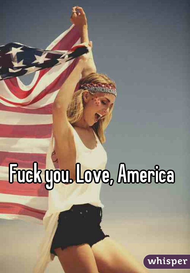 Fuck you. Love, America