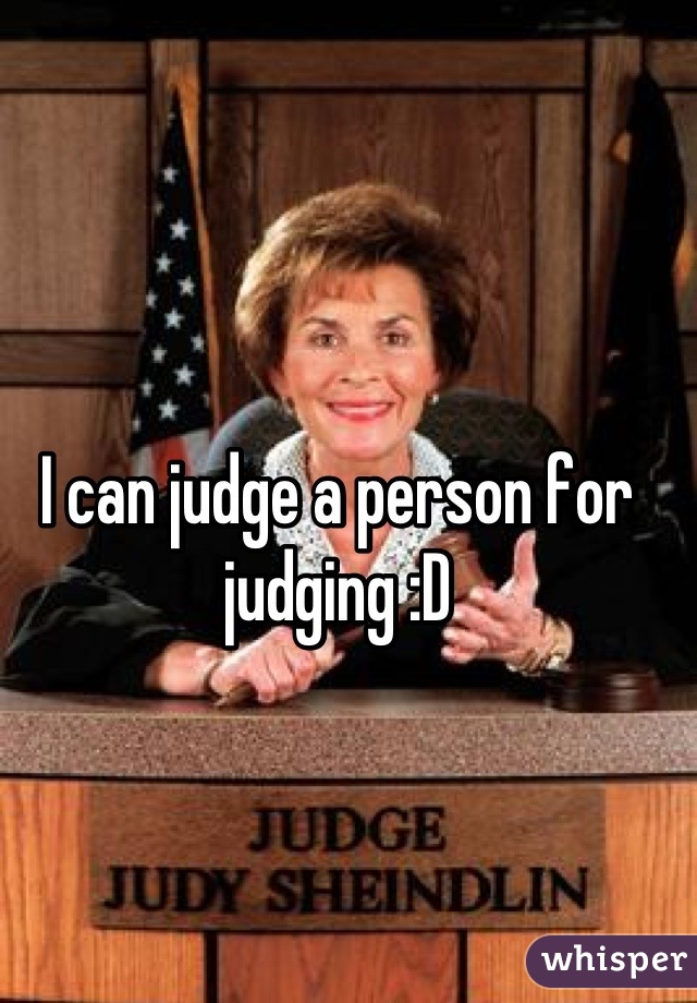 I can judge a person for judging :D