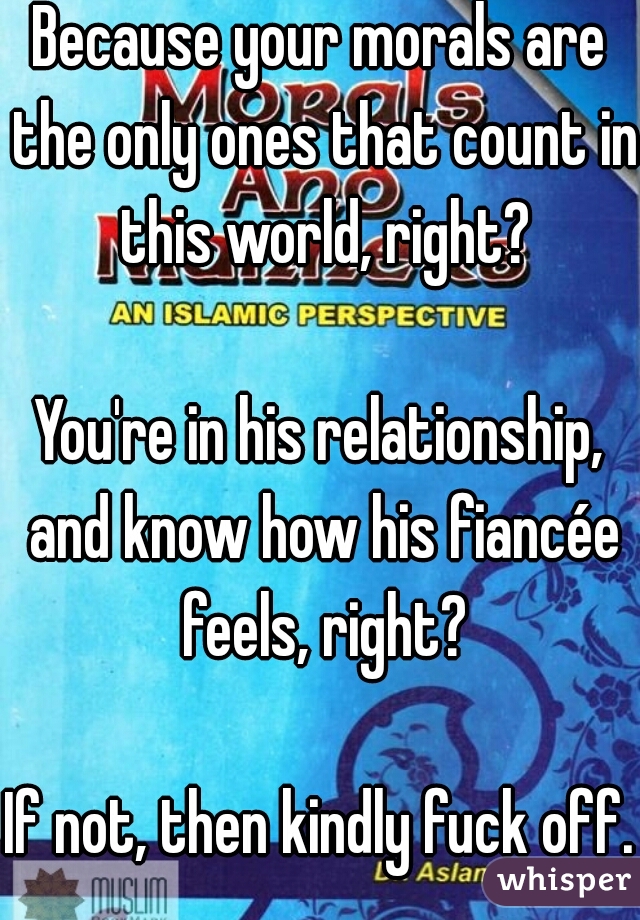 Because your morals are the only ones that count in this world, right?
  
You're in his relationship, and know how his fiancée feels, right?
  
If not, then kindly fuck off.