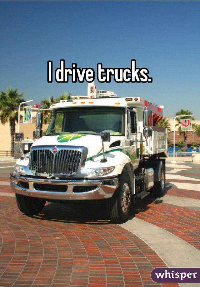 I drive trucks.