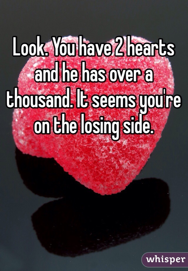 Look. You have 2 hearts and he has over a thousand. It seems you're on the losing side.