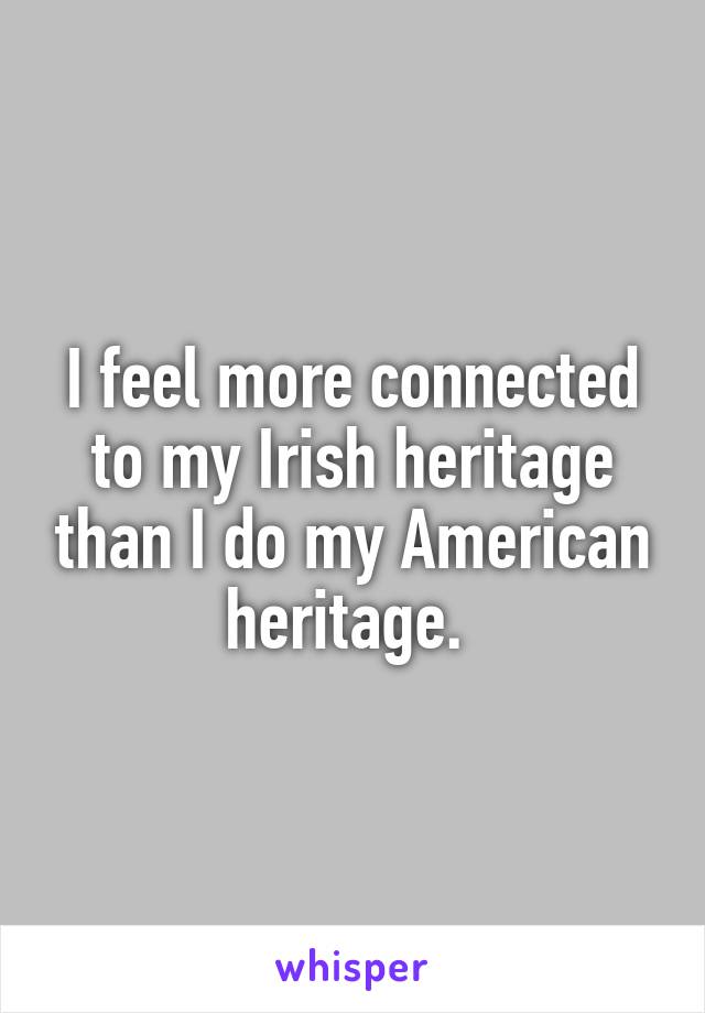 I feel more connected to my Irish heritage than I do my American heritage. 