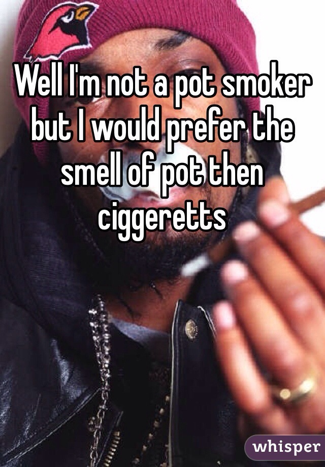 Well I'm not a pot smoker but I would prefer the smell of pot then ciggeretts 