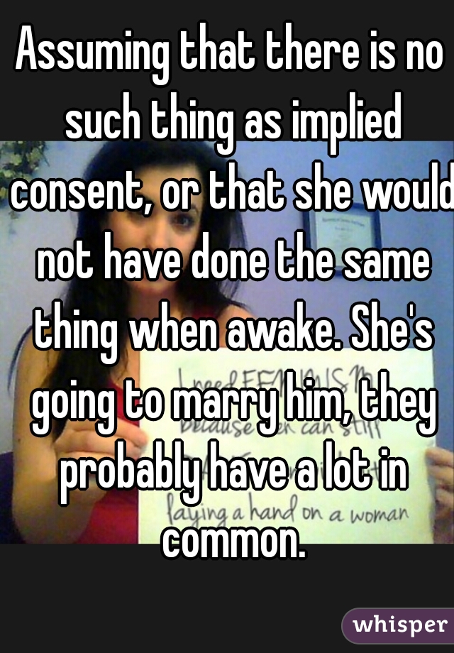 Assuming that there is no such thing as implied consent, or that she would not have done the same thing when awake. She's going to marry him, they probably have a lot in common.