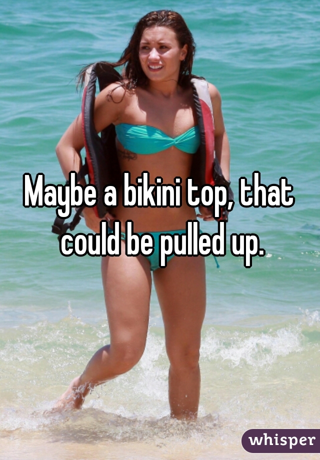 Maybe a bikini top, that could be pulled up.