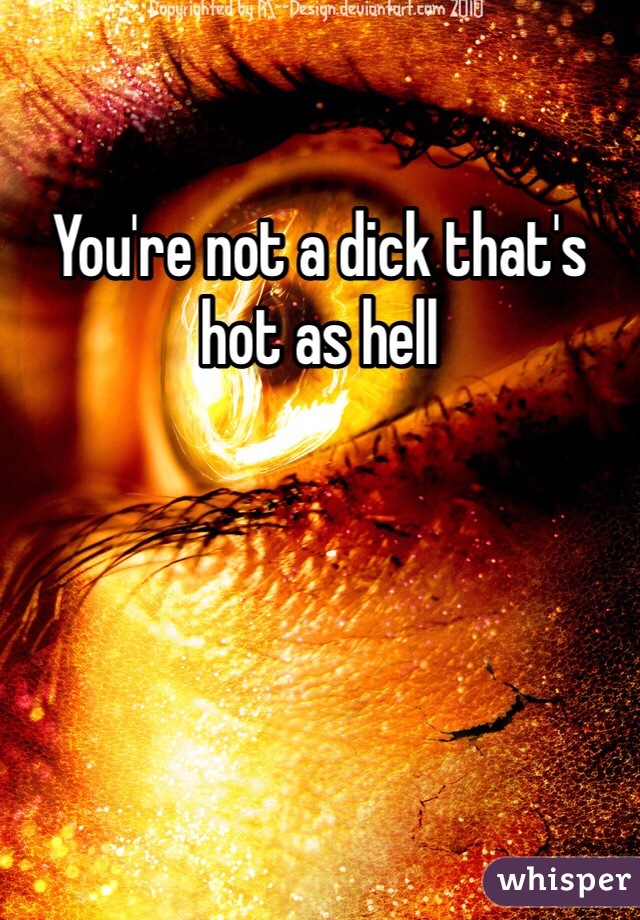 You're not a dick that's hot as hell