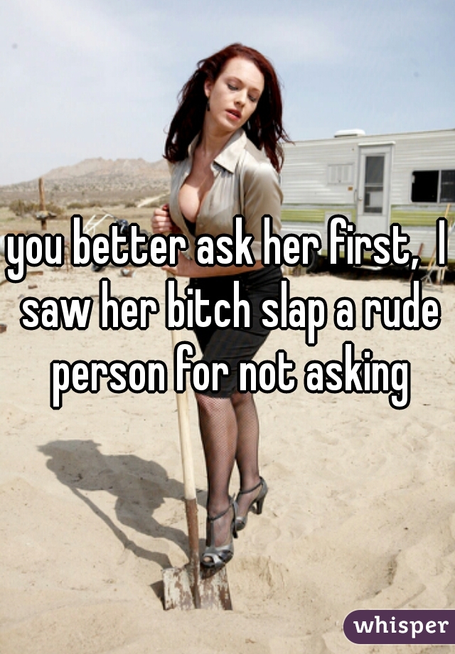 you better ask her first,  I saw her bitch slap a rude person for not asking