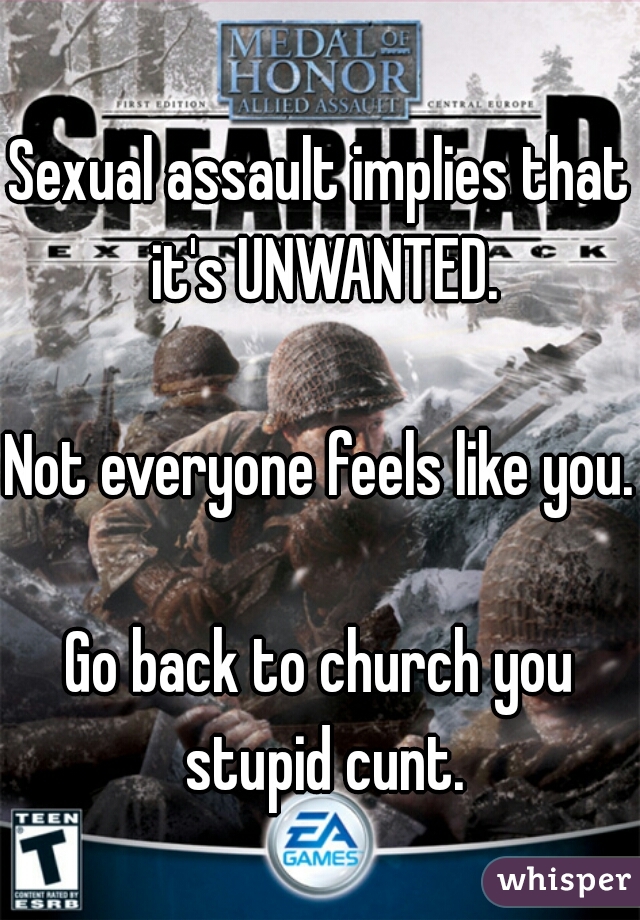 Sexual assault implies that it's UNWANTED.
  
Not everyone feels like you.
  
Go back to church you stupid cunt.