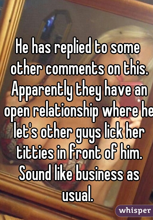 He has replied to some other comments on this. Apparently they have an open relationship where he let's other guys lick her titties in front of him. Sound like business as usual. 