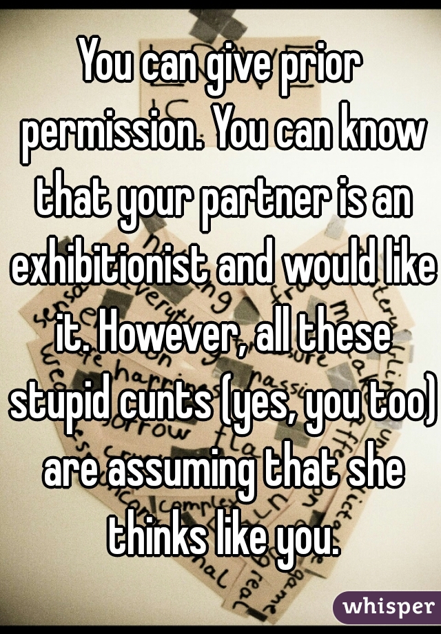 You can give prior permission. You can know that your partner is an exhibitionist and would like it. However, all these stupid cunts (yes, you too) are assuming that she thinks like you.