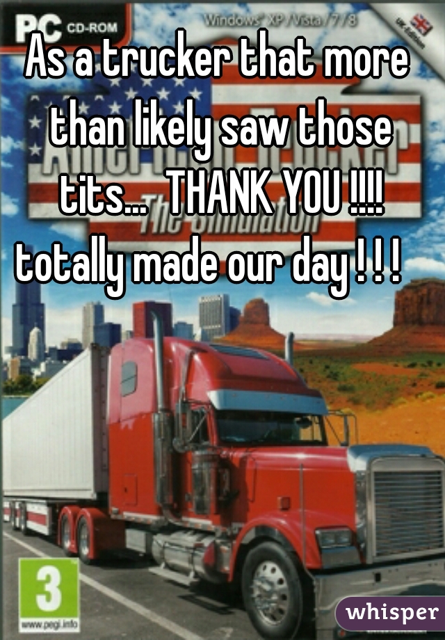 As a trucker that more than likely saw those tits...  THANK YOU !!!!

totally made our day ! ! !  