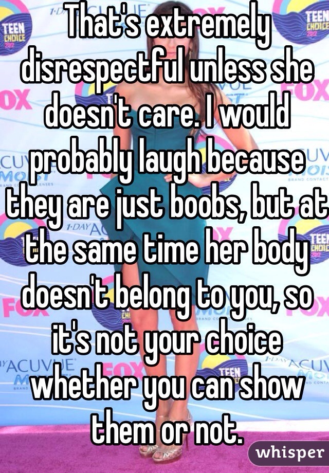 That's extremely disrespectful unless she doesn't care. I would probably laugh because they are just boobs, but at the same time her body doesn't belong to you, so it's not your choice whether you can show them or not.