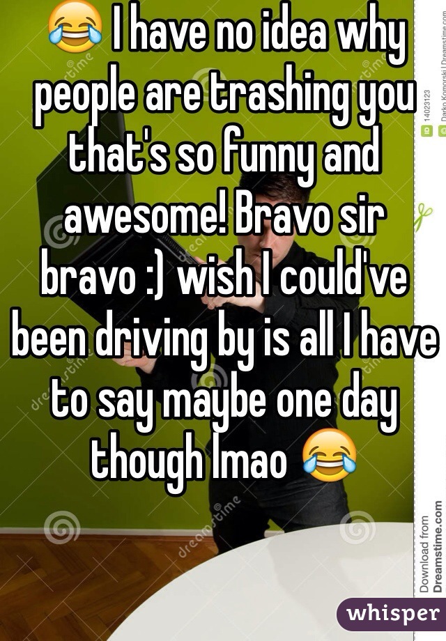 😂 I have no idea why people are trashing you that's so funny and awesome! Bravo sir bravo :) wish I could've been driving by is all I have to say maybe one day though lmao 😂