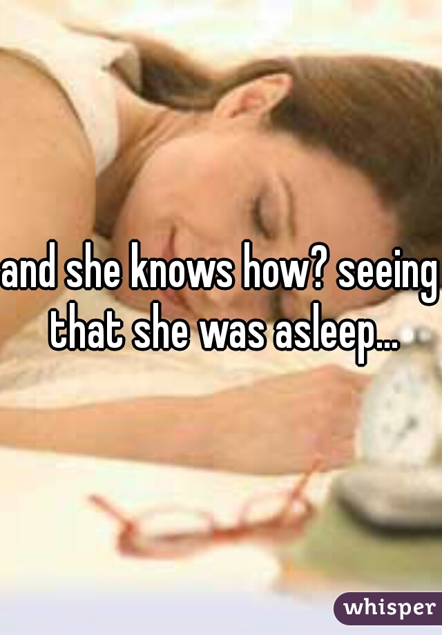 and she knows how? seeing that she was asleep...