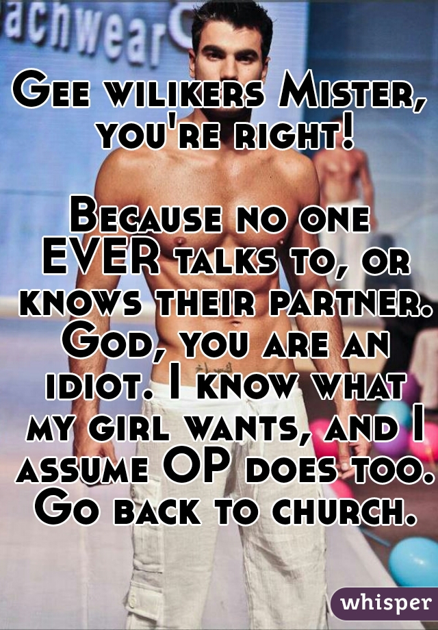 Gee wilikers Mister, you're right!
  
Because no one EVER talks to, or knows their partner. God, you are an idiot. I know what my girl wants, and I assume OP does too. Go back to church.