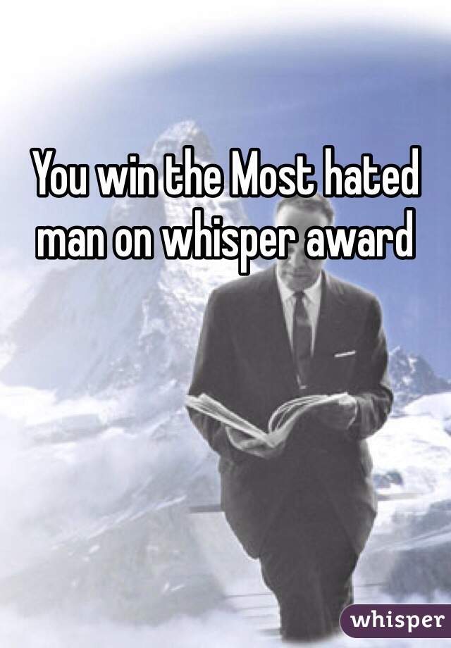 You win the Most hated man on whisper award 