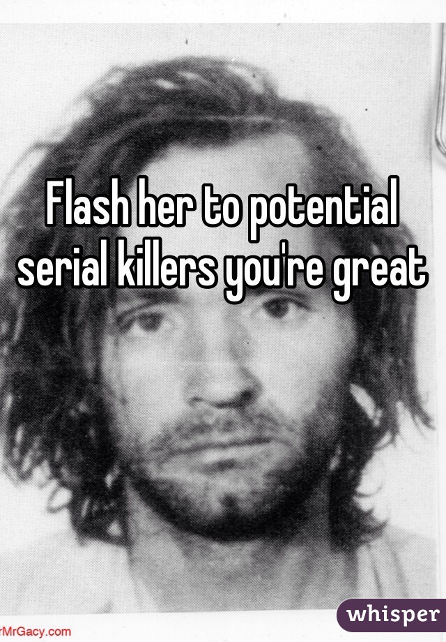 Flash her to potential serial killers you're great 