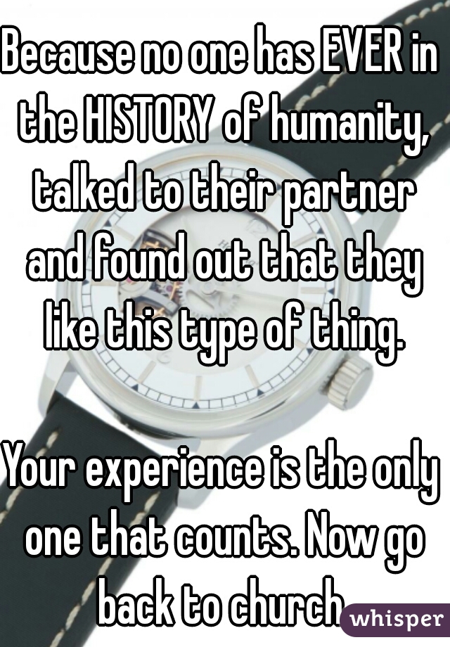 Because no one has EVER in the HISTORY of humanity, talked to their partner and found out that they like this type of thing.
  
Your experience is the only one that counts. Now go back to church.