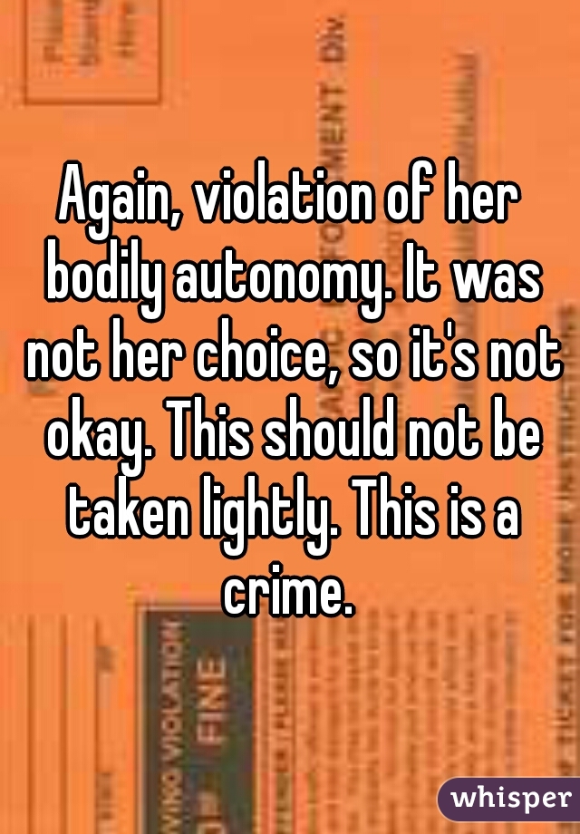 Again, violation of her bodily autonomy. It was not her choice, so it's not okay. This should not be taken lightly. This is a crime. 