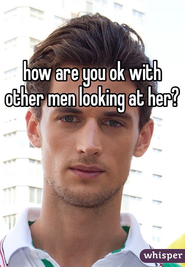 how are you ok with other men looking at her?