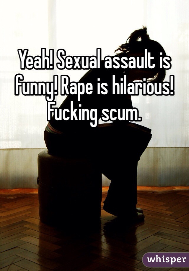 Yeah! Sexual assault is funny! Rape is hilarious!
Fucking scum.