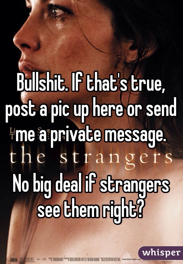 Bullshit. If that's true, post a pic up here or send me a private message. 

No big deal if strangers see them right?