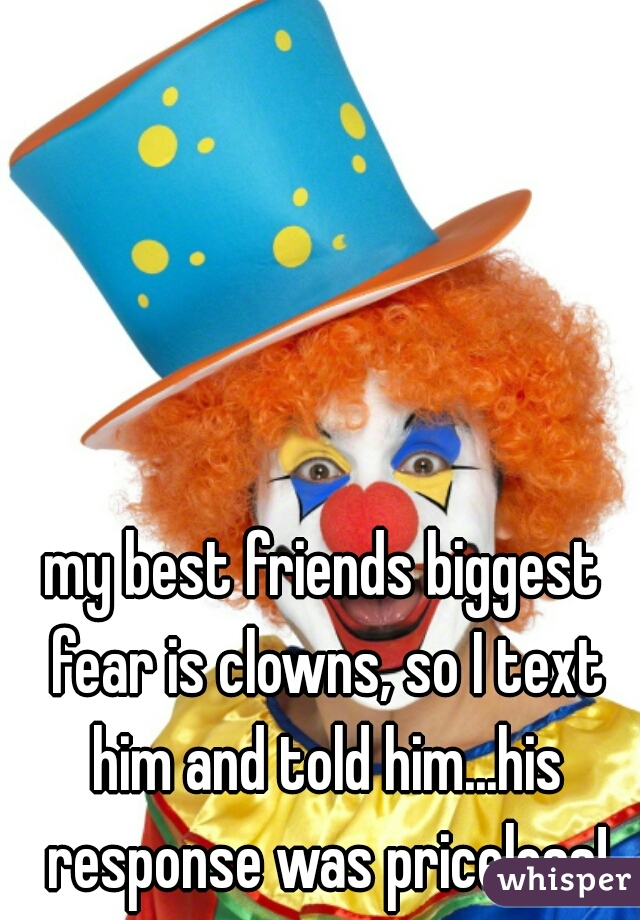 my best friends biggest fear is clowns, so I text him and told him...his response was priceless!