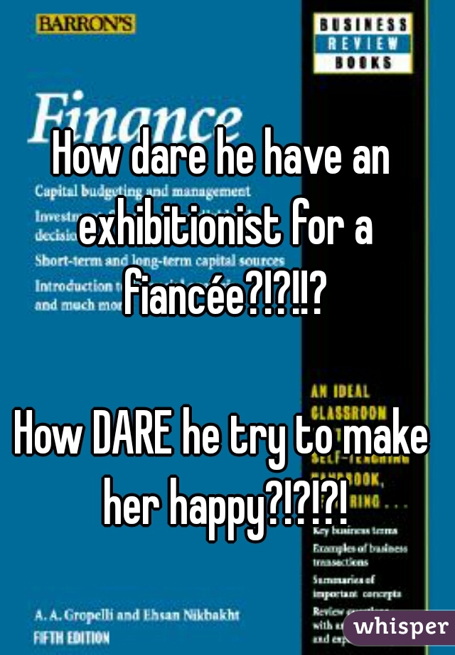 How dare he have an exhibitionist for a fiancée?!?!!?
  
How DARE he try to make her happy?!?!?!