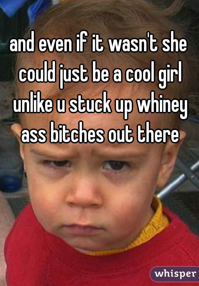 and even if it wasn't she could just be a cool girl unlike u stuck up whiney ass bitches out there