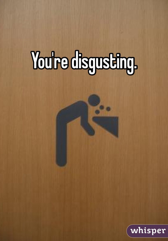 You're disgusting. 