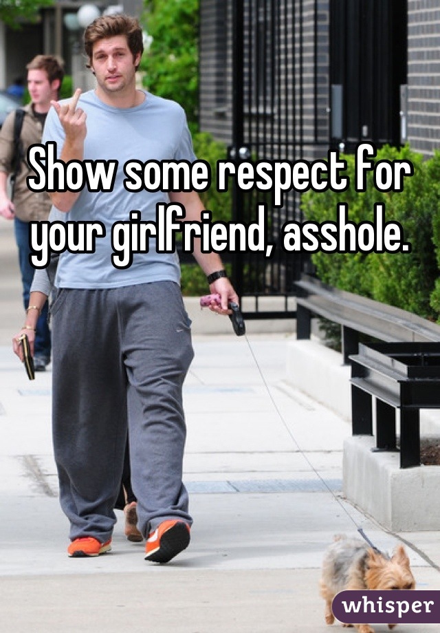 Show some respect for your girlfriend, asshole.