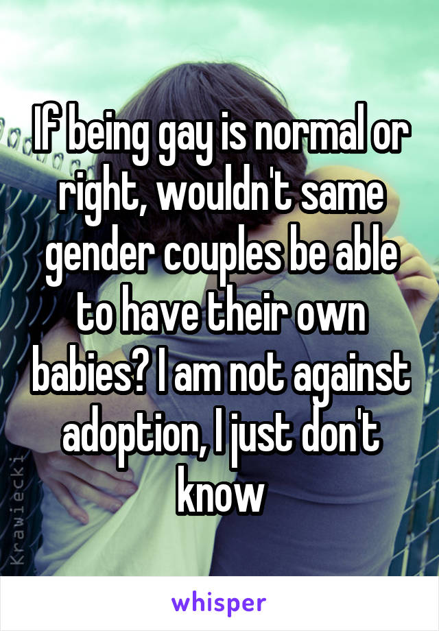 If being gay is normal or right, wouldn't same gender couples be able to have their own babies? I am not against adoption, I just don't know