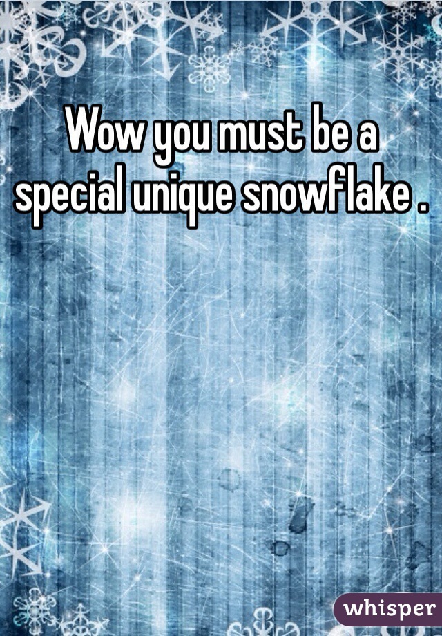 Wow you must be a special unique snowflake .