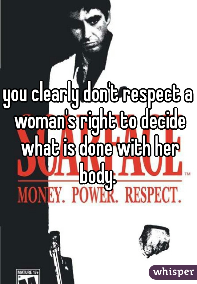 you clearly don't respect a woman's right to decide what is done with her body. 