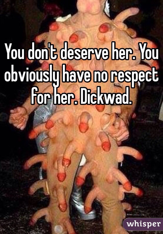 You don't deserve her. You obviously have no respect for her. Dickwad. 