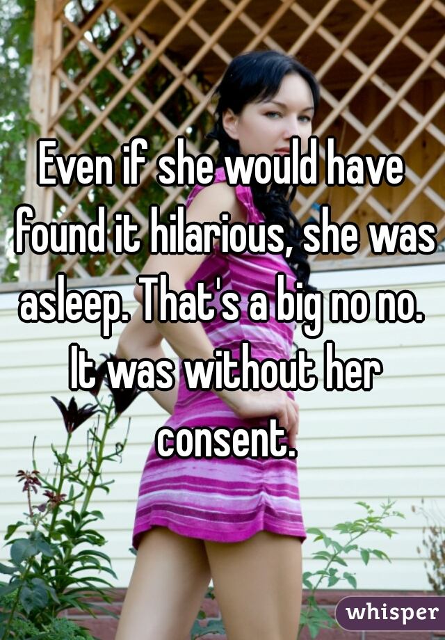 Even if she would have found it hilarious, she was asleep. That's a big no no.  It was without her consent.