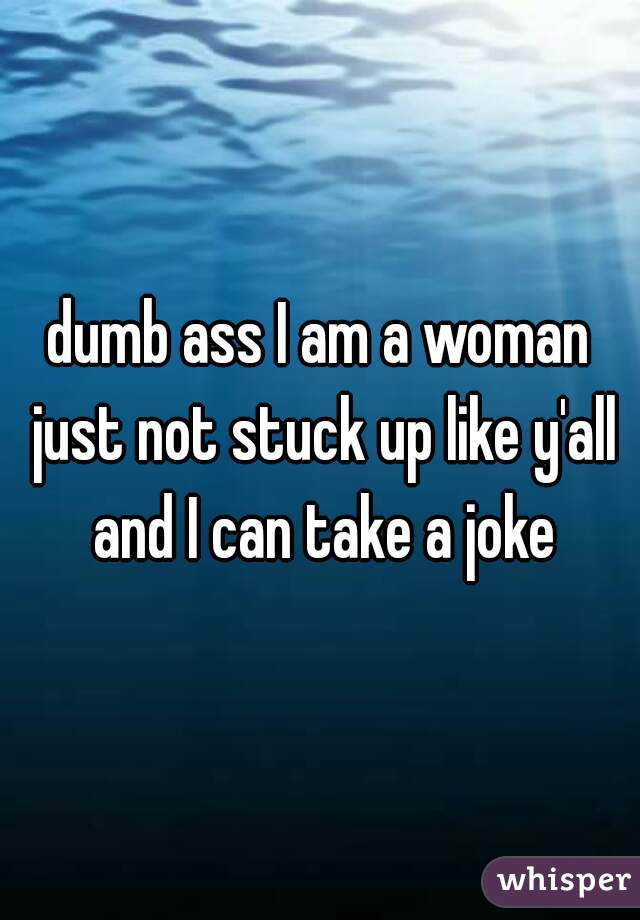 dumb ass I am a woman just not stuck up like y'all and I can take a joke